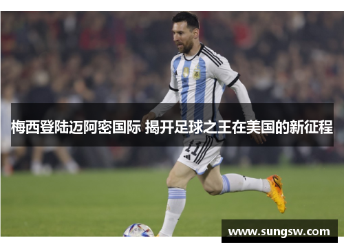 梅西登陆迈阿密国际 揭开足球之王在美国的新征程 梅西登陆迈阿密国际 揭开足球之王在美国的新征程
