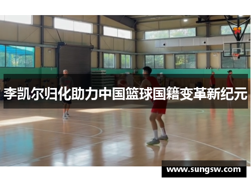 李凯尔归化助力中国篮球国籍变革新纪元 李凯尔归化助力中国篮球国籍变革新纪元