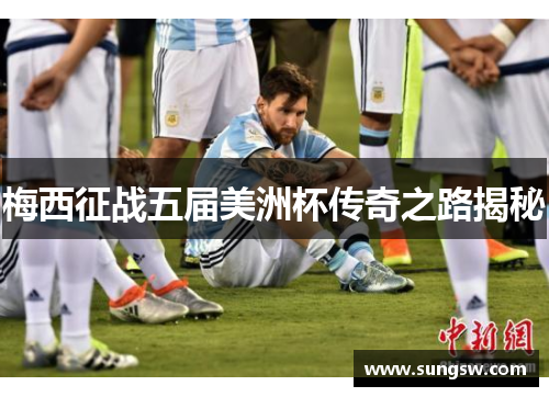 梅西征战五届美洲杯传奇之路揭秘 梅西征战五届美洲杯传奇之路揭秘