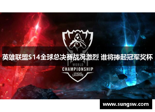 英雄联盟S14全球总决赛战况激烈 谁将捧起冠军奖杯 英雄联盟S14全球总决赛战况激烈 谁将捧起冠军奖杯