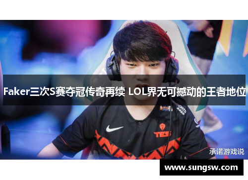 Faker三次S赛夺冠传奇再续 LOL界无可撼动的王者地位