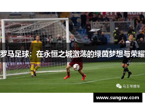 罗马足球：在永恒之城激荡的绿茵梦想与荣耀