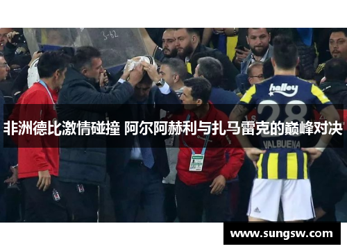 非洲德比激情碰撞 阿尔阿赫利与扎马雷克的巅峰对决