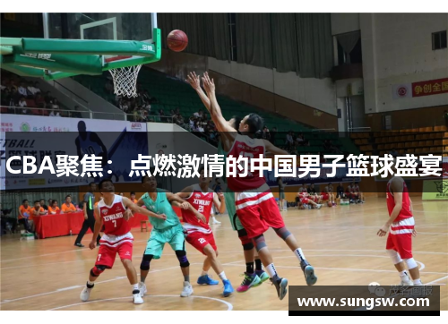 CBA聚焦：点燃激情的中国男子篮球盛宴