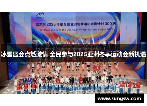 冰雪盛会点燃激情 全民参与2025亚洲冬季运动会新机遇