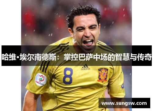 哈维·埃尔南德斯：掌控巴萨中场的智慧与传奇