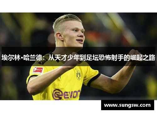 埃尔林·哈兰德：从天才少年到足坛恐怖射手的崛起之路