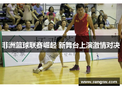 非洲篮球联赛崛起 新舞台上演激情对决