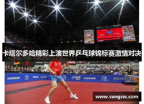 卡塔尔多哈精彩上演世界乒乓球锦标赛激情对决