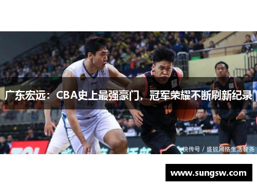 广东宏远:CBA史上最强豪门,冠军荣耀不断刷新纪录 广东宏远:CBA史上最强豪门,冠军荣耀不断刷新纪录