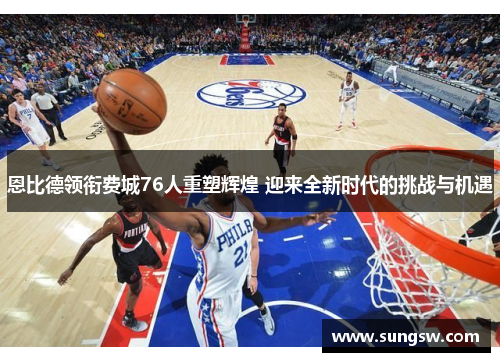 恩比德领衔费城76人重塑辉煌 迎来全新时代的挑战与机遇