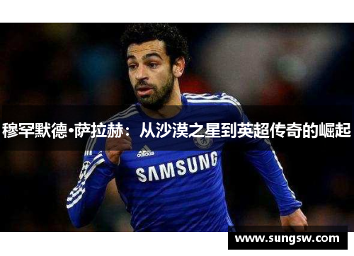 穆罕默德·萨拉赫：从沙漠之星到英超传奇的崛起