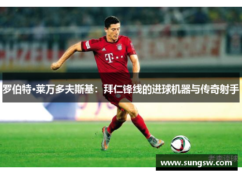 罗伯特·莱万多夫斯基：拜仁锋线的进球机器与传奇射手
