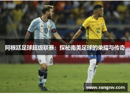 阿根廷足球超级联赛：探秘南美足球的荣耀与传奇