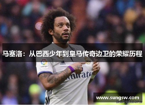 马塞洛：从巴西少年到皇马传奇边卫的荣耀历程