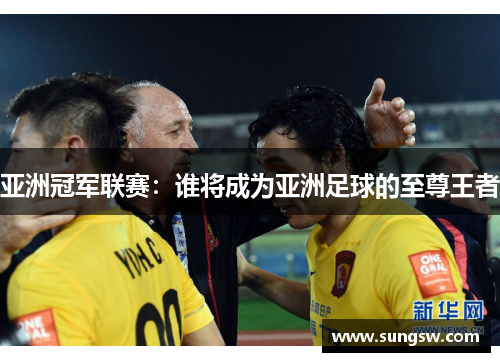 亚洲冠军联赛：谁将成为亚洲足球的至尊王者