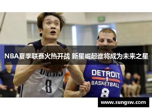 NBA夏季联赛火热开战 新星崛起谁将成为未来之星
