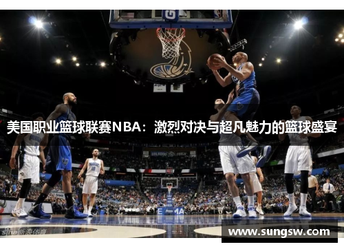 美国职业篮球联赛NBA:激烈对决与超凡魅力的篮球盛宴 美国职业篮球联赛NBA:激烈对决与超凡魅力的篮球盛宴