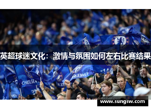 英超球迷文化：激情与氛围如何左右比赛结果