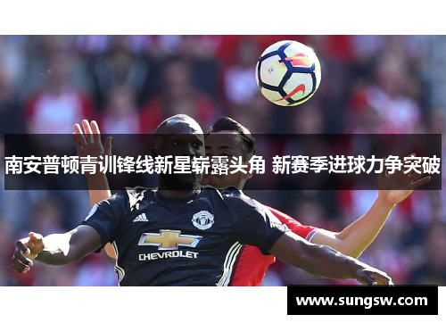 南安普顿青训锋线新星崭露头角 新赛季进球力争突破