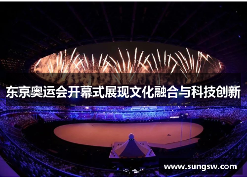 东京奥运会开幕式展现文化融合与科技创新