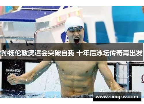 孙杨伦敦奥运会突破自我 十年后泳坛传奇再出发