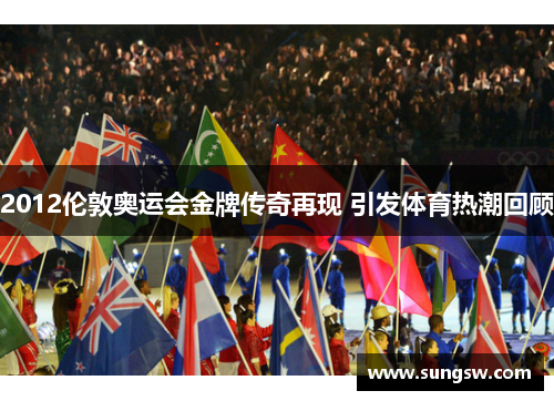 2012伦敦奥运会金牌传奇再现 引发体育热潮回顾